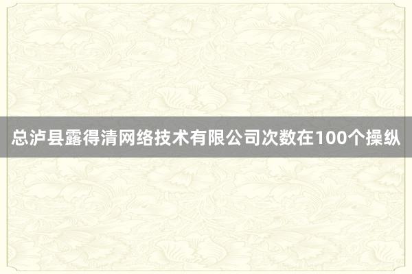 总泸县露得清网络技术有限公司次数在100个操纵