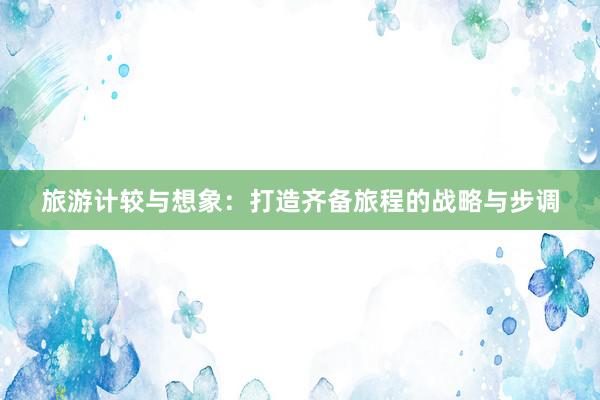 旅游计较与想象：打造齐备旅程的战略与步调